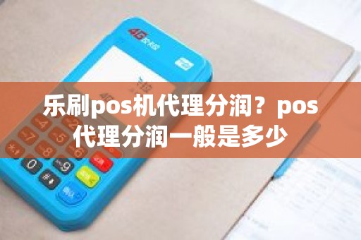 乐刷pos机代理分润？pos代理分润一般是多少