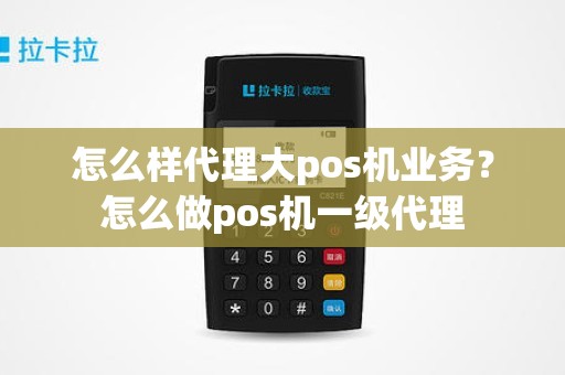 怎么样代理大pos机业务？怎么做pos机一级代理