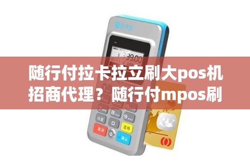 随行付拉卡拉立刷大pos机招商代理？随行付mpos刷不了白条