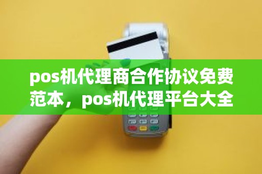 pos机代理商合作协议免费范本，pos机代理平台大全