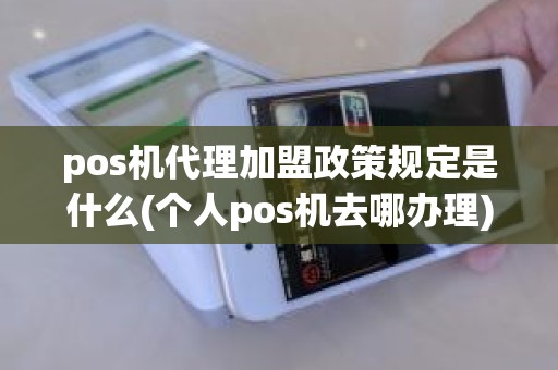 pos机代理加盟政策规定是什么(个人pos机去哪办理)