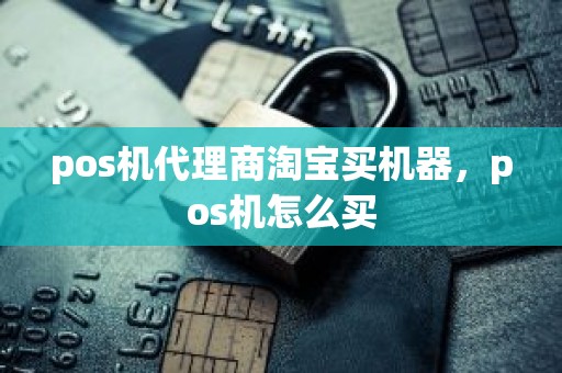 pos机代理商淘宝买机器，pos机怎么买