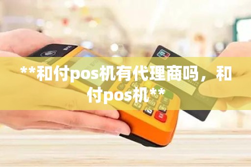 **和付pos机有代理商吗，和付pos机**