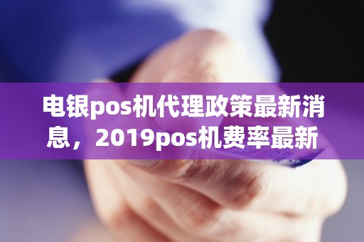 电银pos机代理政策最新消息，2019pos机费率最新表格