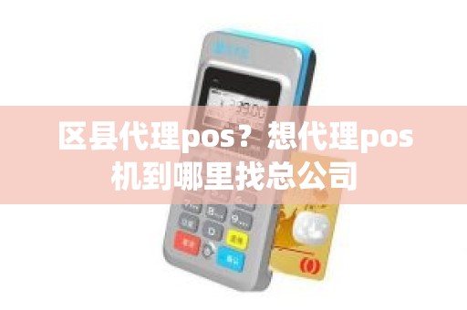 区县代理pos？想代理pos机到哪里找总公司