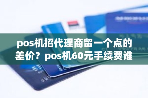 pos机招代理商留一个点的差价？pos机60元手续费谁拿走了