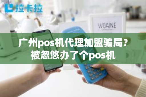 广州pos机代理加盟骗局？被忽悠办了个pos机