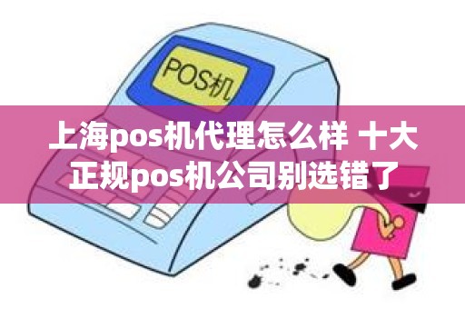 上海pos机代理怎么样 十大正规pos机公司别选错了