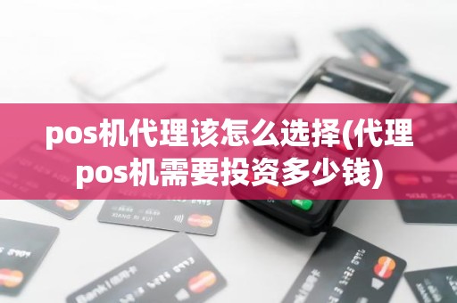 pos机代理该怎么选择(代理pos机需要投资多少钱)