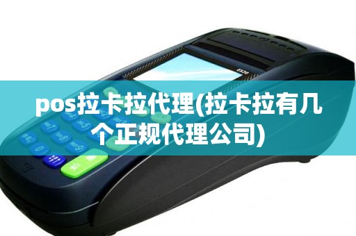 pos拉卡拉代理(拉卡拉有几个正规代理公司)