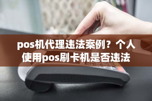 pos机代理违法案例？个人使用pos刷卡机是否违法