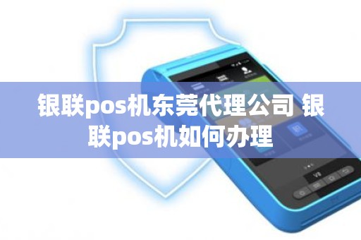 银联pos机东莞代理公司 银联pos机如何办理