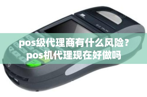 pos级代理商有什么风险？pos机代理现在好做吗