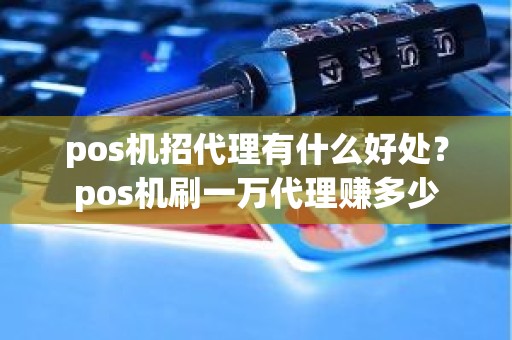 pos机招代理有什么好处？pos机刷一万代理赚多少