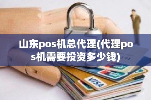 山东pos机总代理(代理pos机需要投资多少钱)