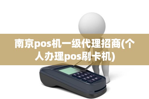 南京pos机一级代理招商(个人办理pos刷卡机)