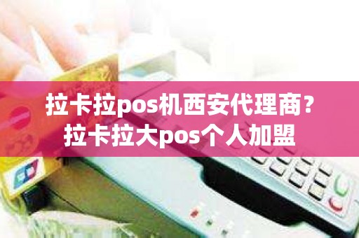 拉卡拉pos机西安代理商？拉卡拉大pos个人加盟