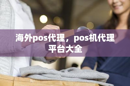 海外pos代理，pos机代理平台大全