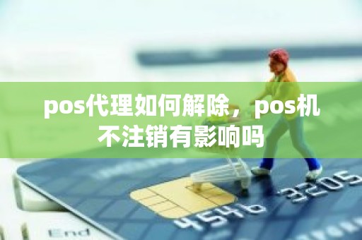 pos代理如何解除，pos机不注销有影响吗