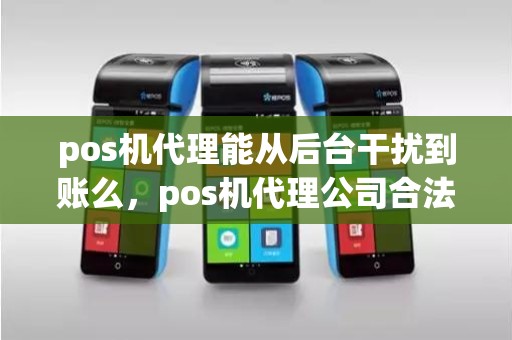 pos机代理能从后台干扰到账么，pos机代理公司合法吗