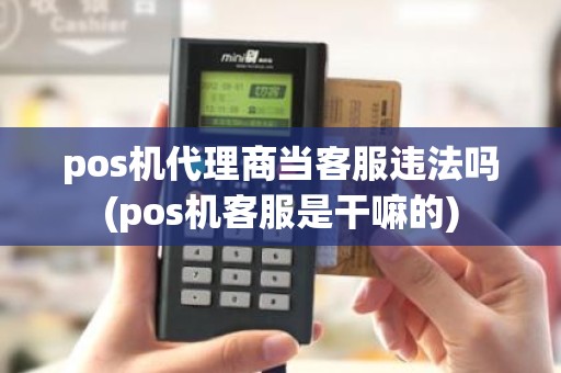 pos机代理商当客服违法吗(pos机客服是干嘛的)