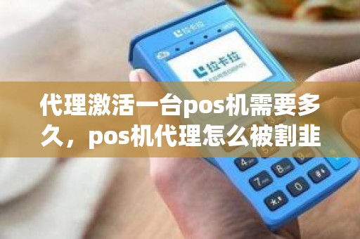 代理激活一台pos机需要多久，pos机代理怎么被割韭菜