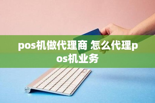 pos机做代理商 怎么代理pos机业务