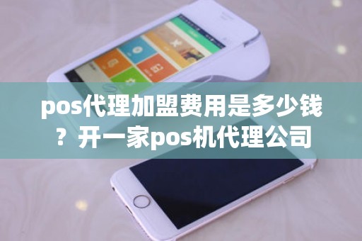 pos代理加盟费用是多少钱？开一家pos机代理公司