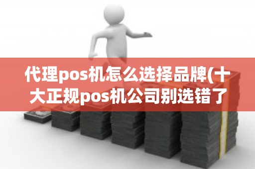 代理pos机怎么选择品牌(十大正规pos机公司别选错了)