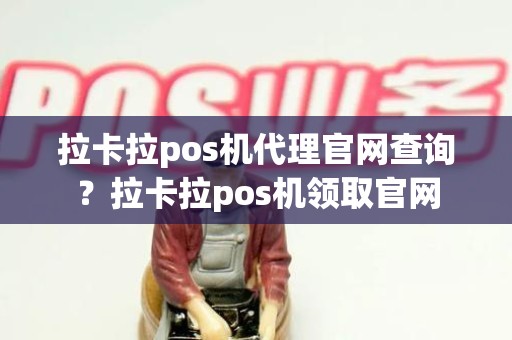 拉卡拉pos机代理官网查询？拉卡拉pos机领取官网