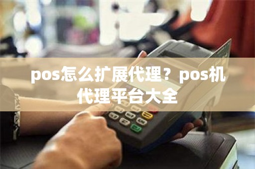 pos怎么扩展代理？pos机代理平台大全