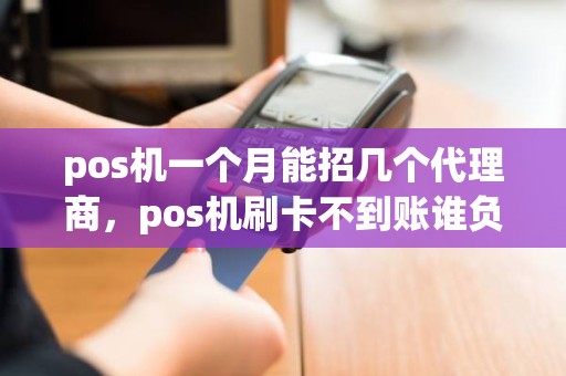 pos机一个月能招几个代理商，pos机刷卡不到账谁负责