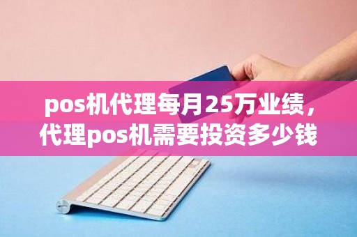 pos机代理每月25万业绩，代理pos机需要投资多少钱