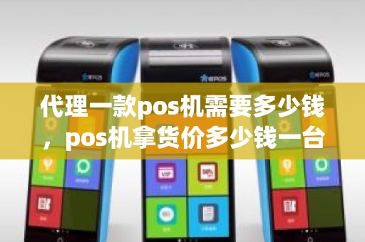 代理一款pos机需要多少钱，pos机拿货价多少钱一台