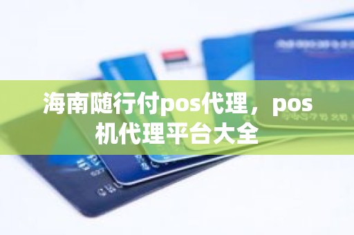 海南随行付pos代理，pos机代理平台大全