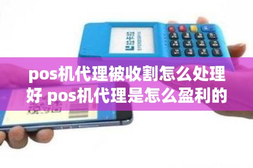 pos机代理被收割怎么处理好 pos机代理是怎么盈利的