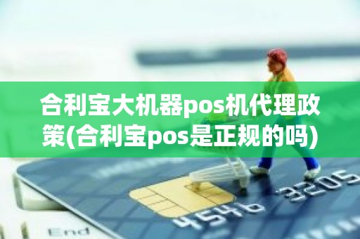 合利宝大机器pos机代理政策(合利宝pos是正规的吗)