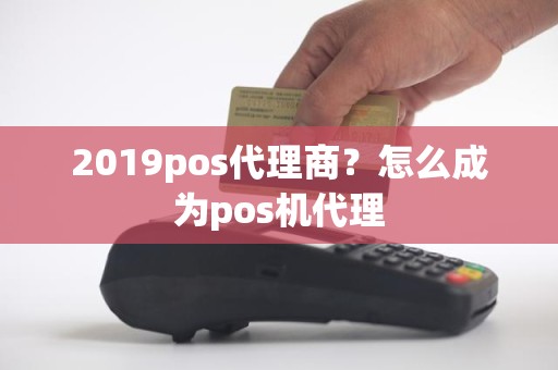 2019pos代理商？怎么成为pos机代理