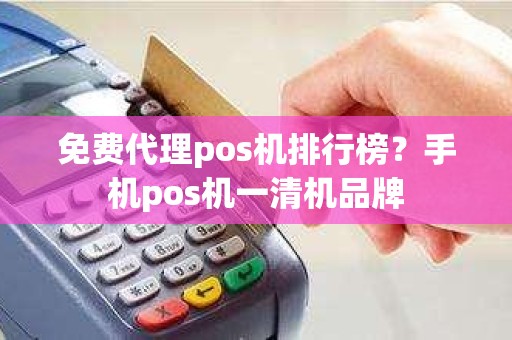 免费代理pos机排行榜？手机pos机一清机品牌