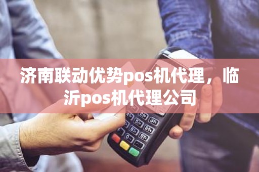 济南联动优势pos机代理，临沂pos机代理公司