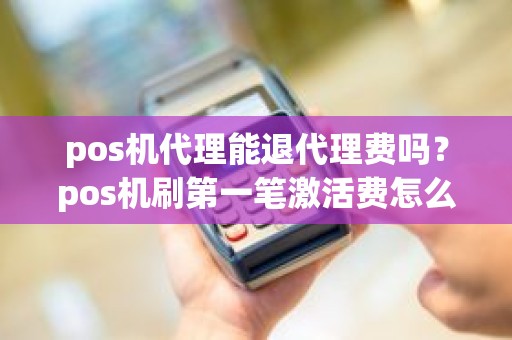 pos机代理能退代理费吗？pos机刷第一笔激活费怎么退