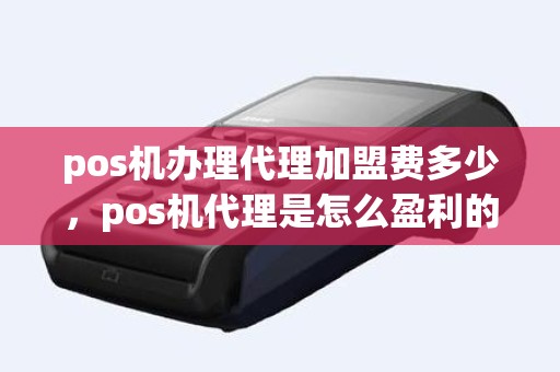 pos机办理代理加盟费多少，pos机代理是怎么盈利的