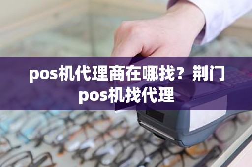 pos机代理商在哪找?荆门pos机找代理 pos机代理商在哪找?荆门pos机找代理