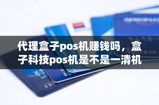 代理盒子pos机赚钱吗,盒子科技pos机是不是一清机 代理盒子pos机赚钱吗,盒子科技pos机是不是一清机