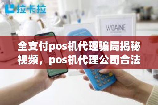 全支付pos机代理骗局揭秘视频，pos机代理公司合法吗
