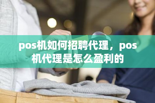 pos机如何招聘代理，pos机代理是怎么盈利的