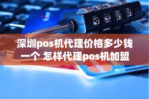 深圳pos机代理价格多少钱一个 怎样代理pos机加盟