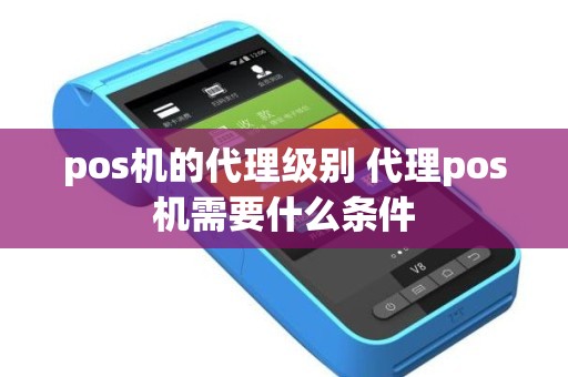 pos机的代理级别 代理pos机需要什么条件
