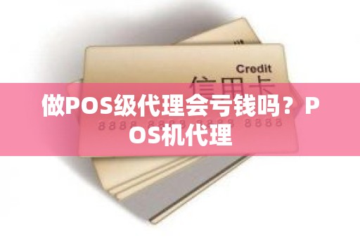 做POS级代理会亏钱吗？POS机代理