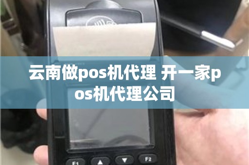 云南做pos机代理 开一家pos机代理公司